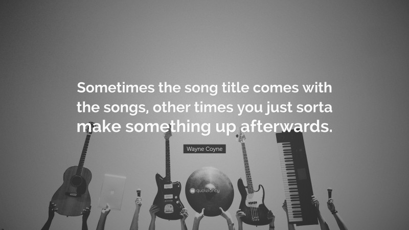 Wayne Coyne Quote: “Sometimes the song title comes with the songs, other times you just sorta make something up afterwards.”