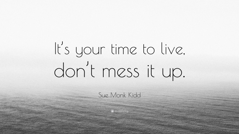 Sue Monk Kidd Quote: “It’s your time to live, don’t mess it up.”