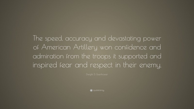 Dwight D. Eisenhower Quote: “The speed, accuracy and devastating power of American Artillery won confidence and admiration from the troops it supported and inspired fear and respect in their enemy.”