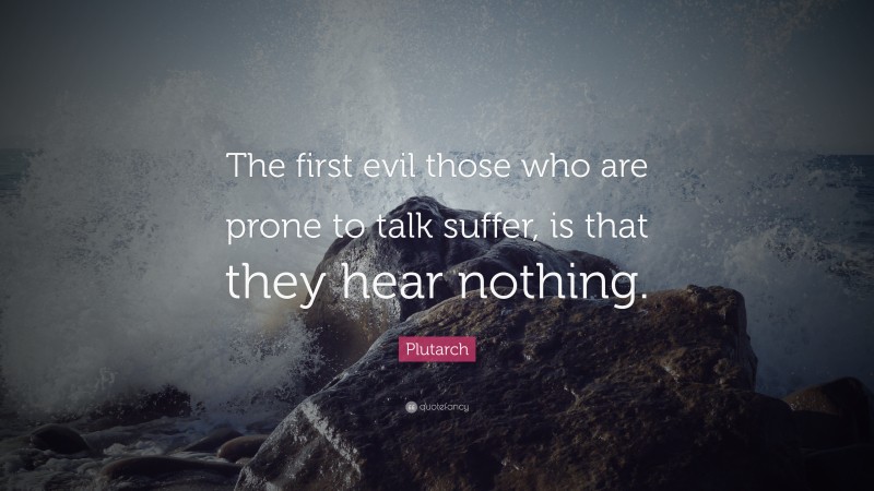 Plutarch Quote: “The first evil those who are prone to talk suffer, is that they hear nothing.”
