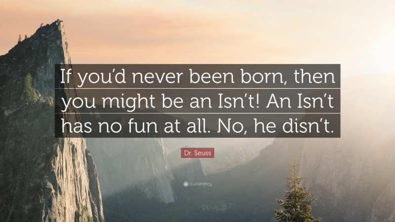 Dr. Seuss Quote: “If you’d never been born, then you might be an Isn’t! An Isn’t has no fun at all. No, he disn’t.”