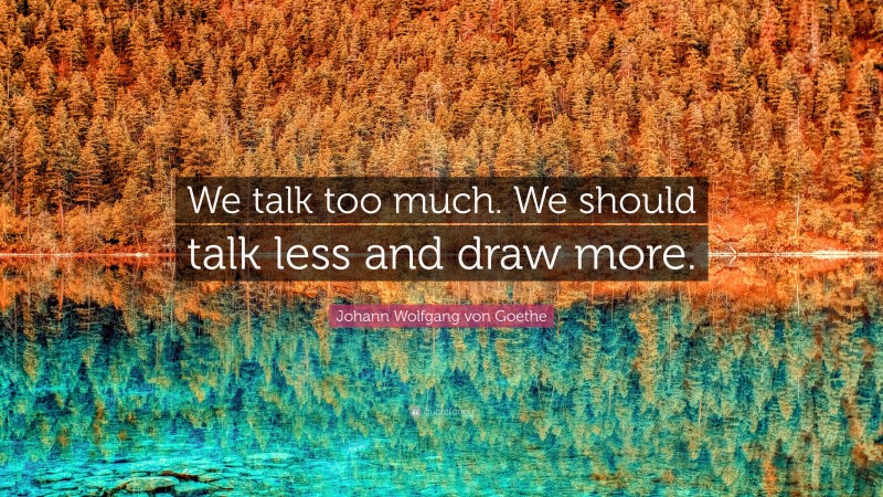 Johann Wolfgang von Goethe Quote: “We talk too much. We should talk less and draw more.”