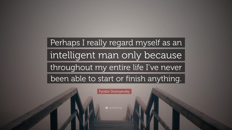 Fyodor Dostoyevsky Quote: “Perhaps I really regard myself as an intelligent man only because throughout my entire life I’ve never been able to start or finish anything.”