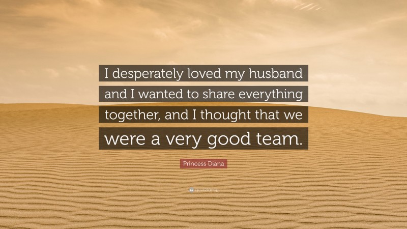 Princess Diana Quote: “I desperately loved my husband and I wanted to share everything together, and I thought that we were a very good team.”
