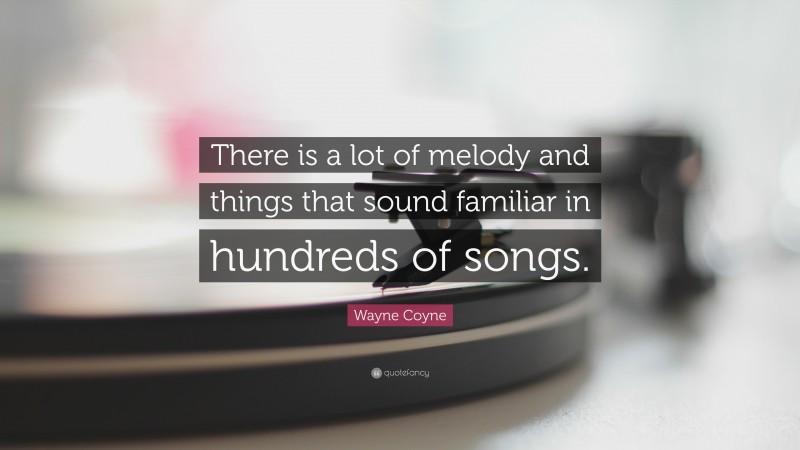 Wayne Coyne Quote: “There is a lot of melody and things that sound familiar in hundreds of songs.”