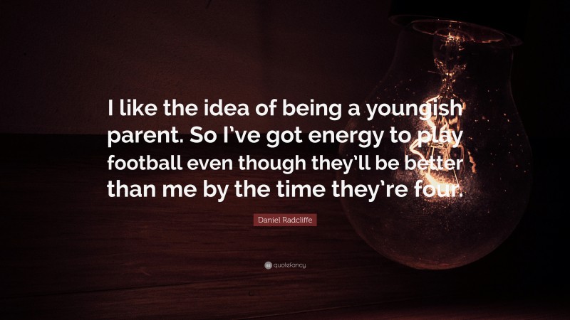 Daniel Radcliffe Quote: “I like the idea of being a youngish parent. So I’ve got energy to play football even though they’ll be better than me by the time they’re four.”
