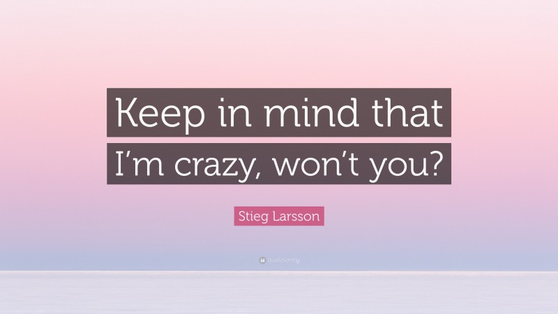 Stieg Larsson Quote: “Keep in mind that I’m crazy, won’t you?”