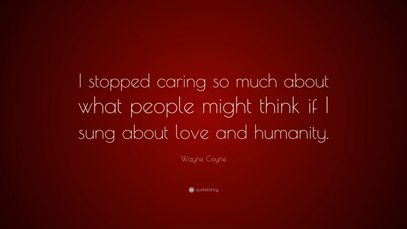 Wayne Coyne Quote: “I stopped caring so much about what people might think if I sung about love and humanity.”