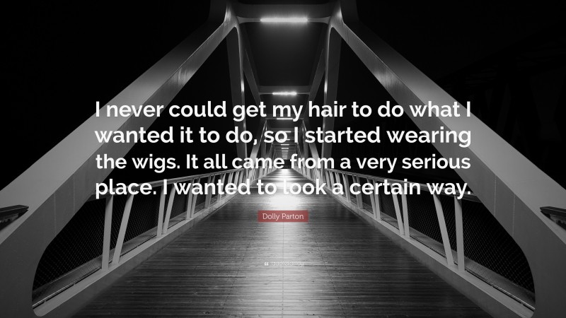 Dolly Parton Quote: “I never could get my hair to do what I wanted it to do, so I started wearing the wigs. It all came from a very serious place. I wanted to look a certain way.”