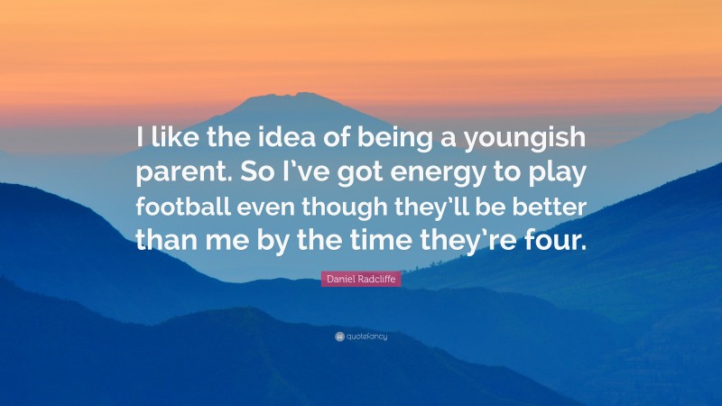 Daniel Radcliffe Quote: “I like the idea of being a youngish parent. So I’ve got energy to play football even though they’ll be better than me by the time they’re four.”