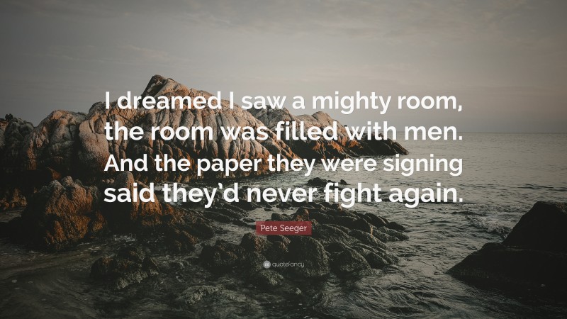 Pete Seeger Quote: “I dreamed I saw a mighty room, the room was filled with men. And the paper they were signing said they’d never fight again.”