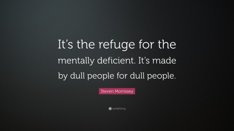Steven Morrissey Quote: “It’s the refuge for the mentally deficient. It’s made by dull people for dull people.”