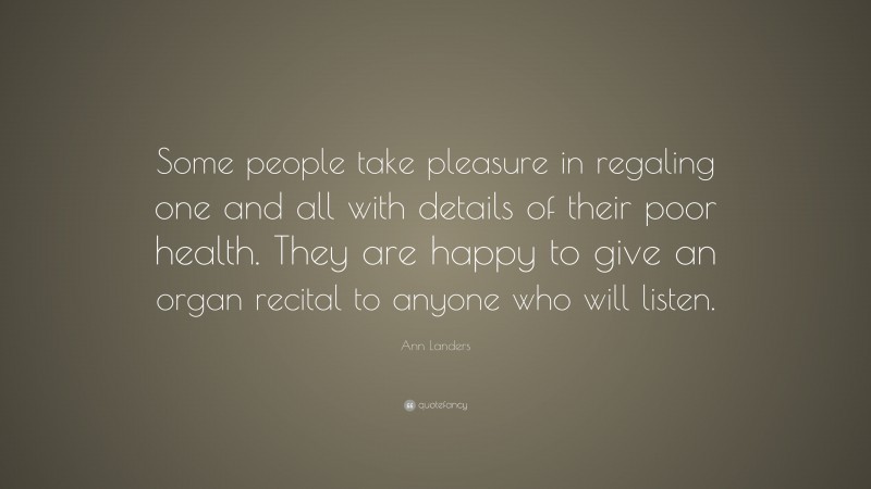 Ann Landers Quote: “Some people take pleasure in regaling one and all with details of their poor health. They are happy to give an organ recital to anyone who will listen.”