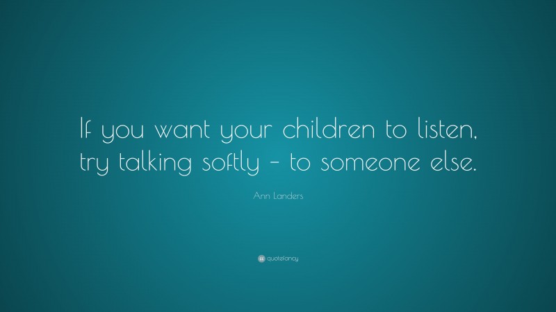 Ann Landers Quote: “If you want your children to listen, try talking softly – to someone else.”