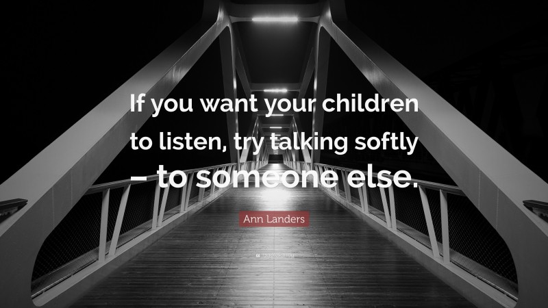 Ann Landers Quote: “If you want your children to listen, try talking softly – to someone else.”