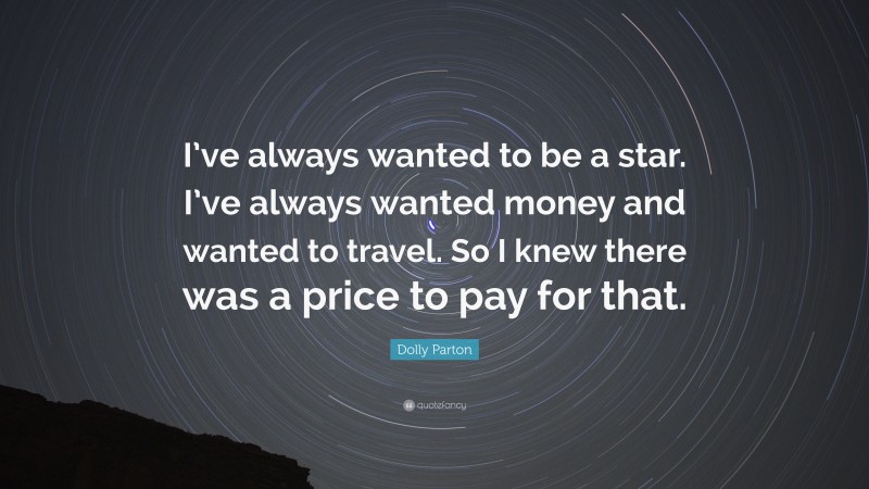 Dolly Parton Quote: “I’ve always wanted to be a star. I’ve always wanted money and wanted to travel. So I knew there was a price to pay for that.”