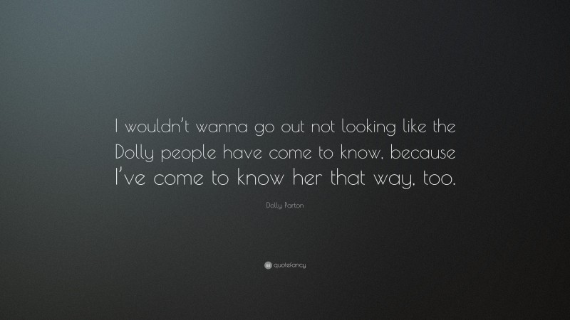 Dolly Parton Quote: “I wouldn’t wanna go out not looking like the Dolly people have come to know, because I’ve come to know her that way, too.”