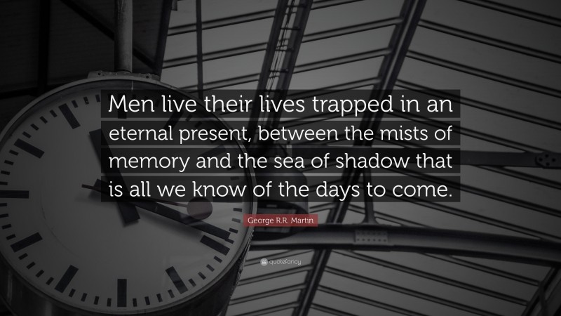 George R.R. Martin Quote: “Men live their lives trapped in an eternal present, between the mists of memory and the sea of shadow that is all we know of the days to come.”