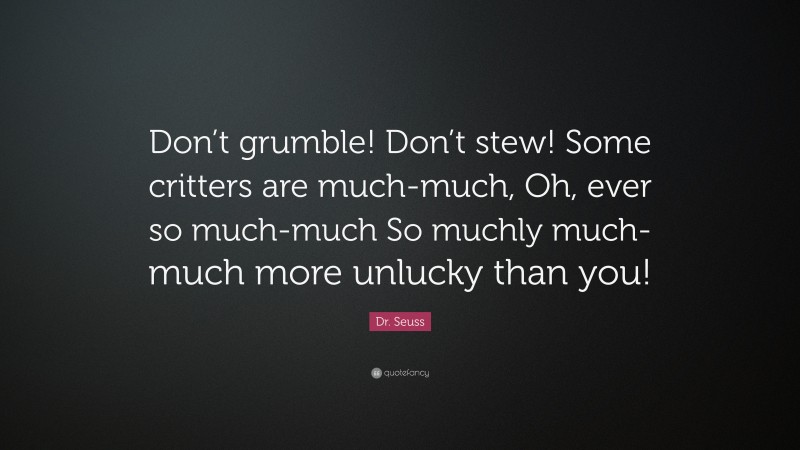 Dr. Seuss Quote: “Don’t grumble! Don’t stew! Some critters are much-much, Oh, ever so much-much So muchly much-much more unlucky than you!”