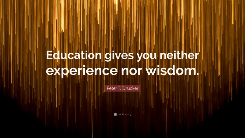 Peter F. Drucker Quote: “Education gives you neither experience nor wisdom.”