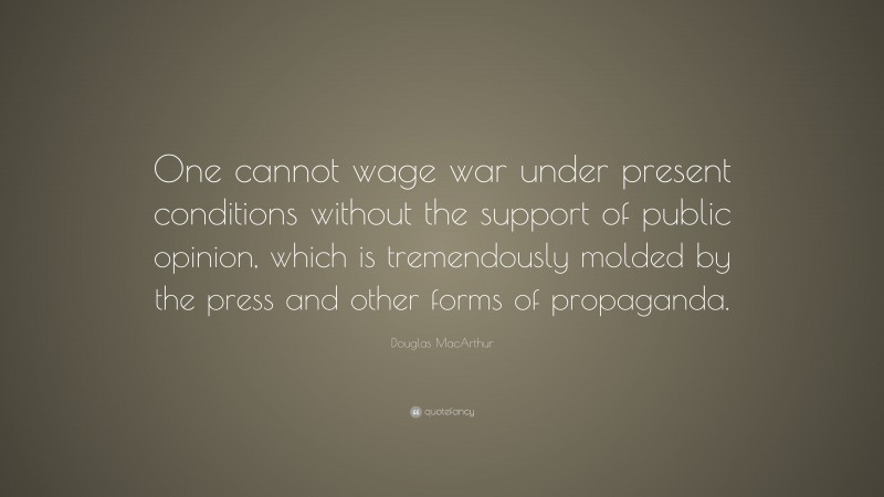 Douglas MacArthur Quote: “One cannot wage war under present conditions without the support of public opinion, which is tremendously molded by the press and other forms of propaganda.”