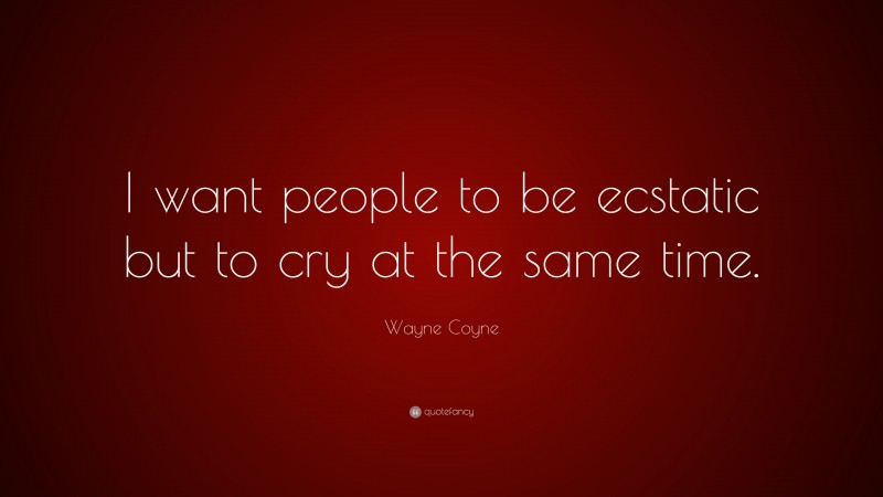 Wayne Coyne Quote: “I want people to be ecstatic but to cry at the same time.”