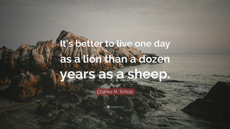 Charles M. Schulz Quote: “It’s better to live one day as a lion than a dozen years as a sheep.”