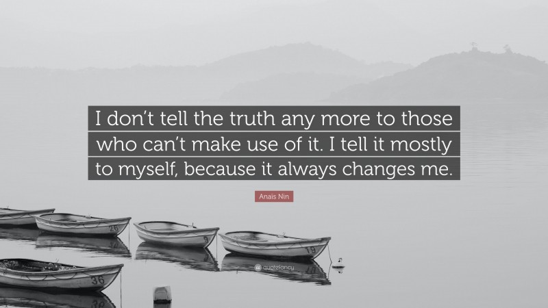 Anaïs Nin Quote: “I don’t tell the truth any more to those who can’t make use of it. I tell it mostly to myself, because it always changes me.”