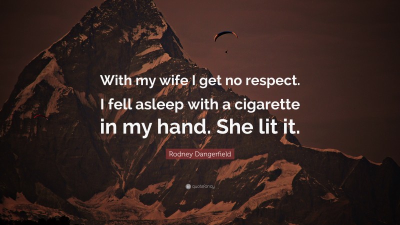 Rodney Dangerfield Quote: “With my wife I get no respect. I fell asleep with a cigarette in my hand. She lit it.”
