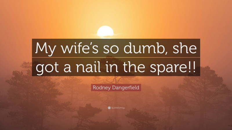 Rodney Dangerfield Quote: “My wife’s so dumb, she got a nail in the spare!!”