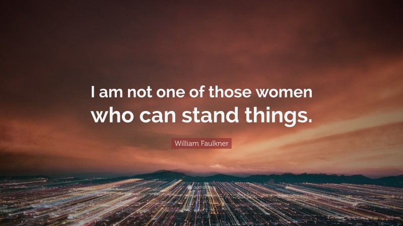 William Faulkner Quote: “I am not one of those women who can stand things.”