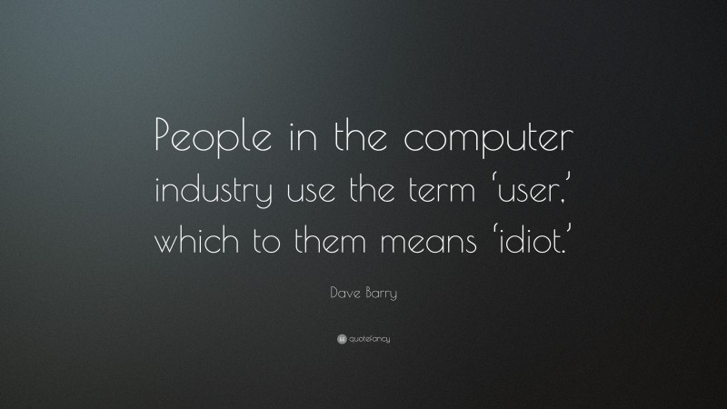Dave Barry Quote: “People in the computer industry use the term ‘user,’ which to them means ‘idiot.’”