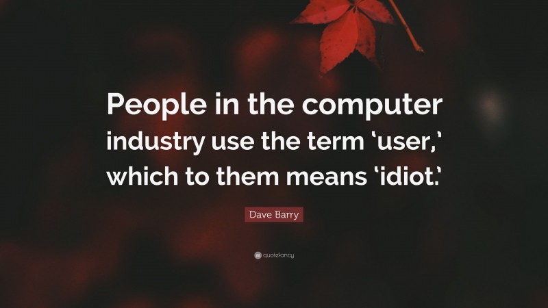 Dave Barry Quote: “People in the computer industry use the term ‘user,’ which to them means ‘idiot.’”