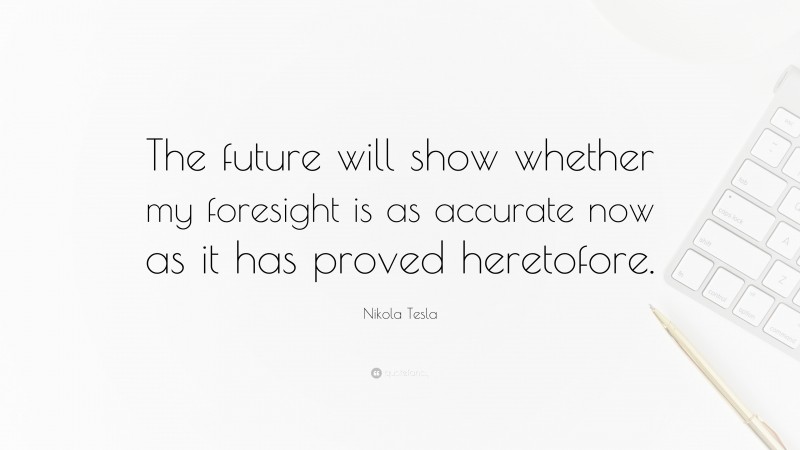 Nikola Tesla Quote: “The future will show whether my foresight is as accurate now as it has proved heretofore.”