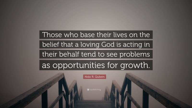 Nido R. Qubein Quote: “Those who base their lives on the belief that a loving God is acting in their behalf tend to see problems as opportunities for growth.”