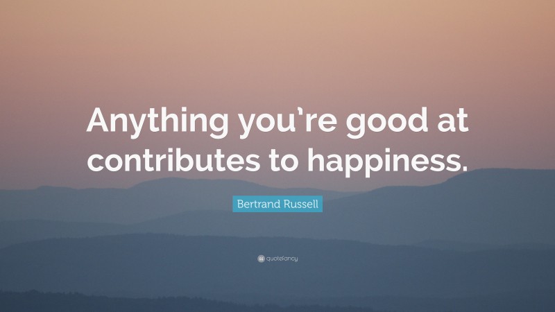 Bertrand Russell Quote: “Anything you’re good at contributes to happiness.”
