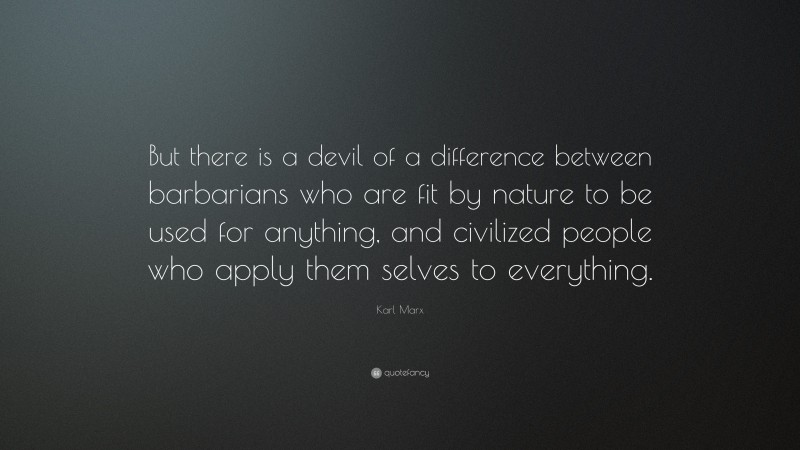 Karl Marx Quote: “But there is a devil of a difference between barbarians who are fit by nature to be used for anything, and civilized people who apply them selves to everything.”