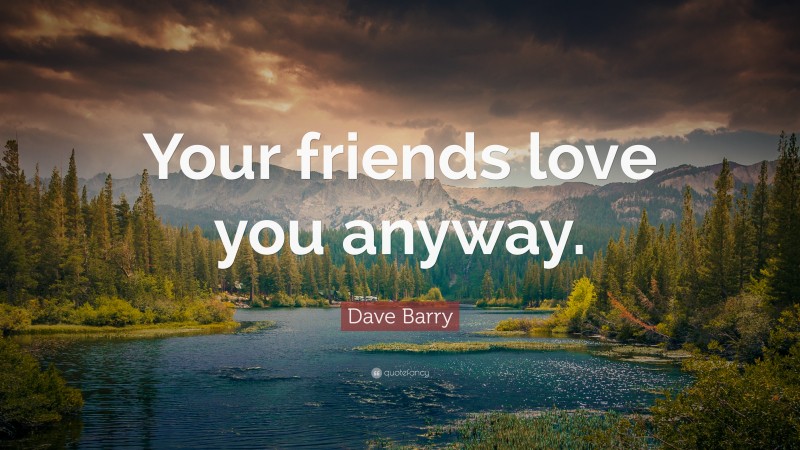 Dave Barry Quote: “Your friends love you anyway.”