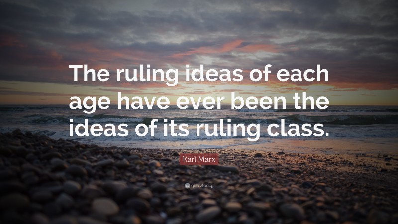 Karl Marx Quote: “The ruling ideas of each age have ever been the ideas of its ruling class.”