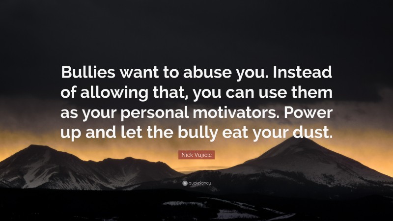 Nick Vujicic Quote: “Bullies want to abuse you. Instead of allowing that, you can use them as your personal motivators. Power up and let the bully eat your dust.”