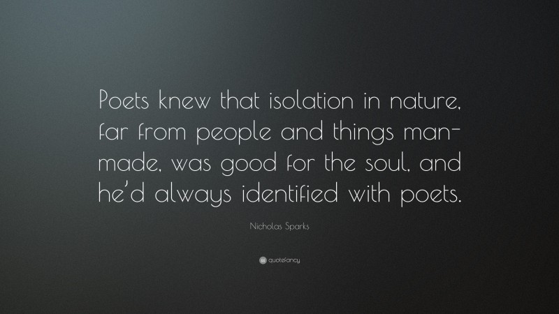 Nicholas Sparks Quote: “Poets knew that isolation in nature, far from people and things man-made, was good for the soul, and he’d always identified with poets.”
