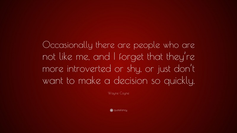 Wayne Coyne Quote: “Occasionally there are people who are not like me, and I forget that they’re more introverted or shy, or just don’t want to make a decision so quickly.”