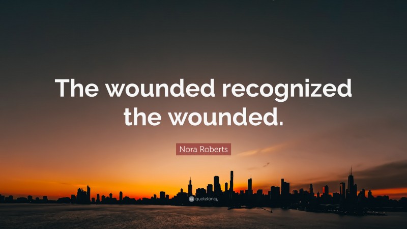 Nora Roberts Quote: “The wounded recognized the wounded.”