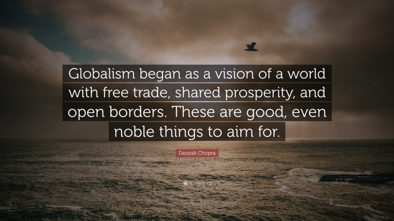 Deepak Chopra Quote: “Globalism began as a vision of a world with free trade, shared prosperity, and open borders. These are good, even noble things to aim for.”
