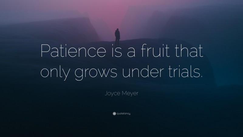 Joyce Meyer Quote: “Patience is a fruit that only grows under trials.”