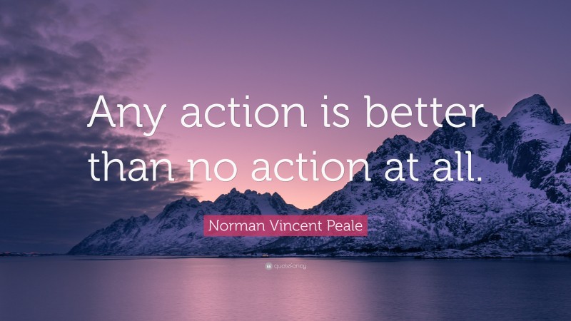 Norman Vincent Peale Quote: “Any action is better than no action at all.”