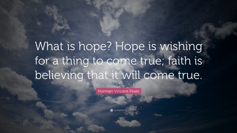 Norman Vincent Peale Quote: “What is hope? Hope is wishing for a thing to come true; faith is believing that it will come true.”