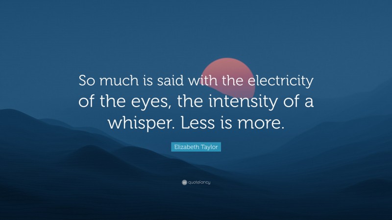 Elizabeth Taylor Quote: “So much is said with the electricity of the eyes, the intensity of a whisper. Less is more.”