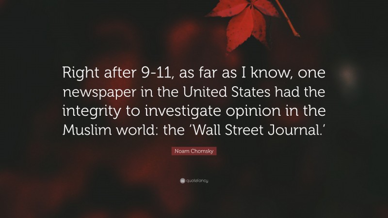 Noam Chomsky Quote: “Right after 9-11, as far as I know, one newspaper in the United States had the integrity to investigate opinion in the Muslim world: the ‘Wall Street Journal.’”