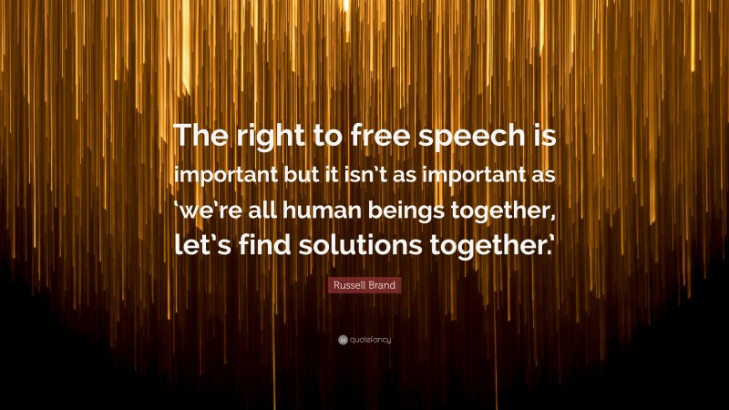 Russell Brand Quote: “The right to free speech is important but it isn’t as important as ‘we’re all human beings together, let’s find solutions together.’”
